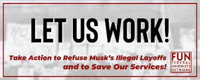 LET US WORK! Take Action to Refuse Musk's Illegal Layoffs and to Save Our Services! FUN